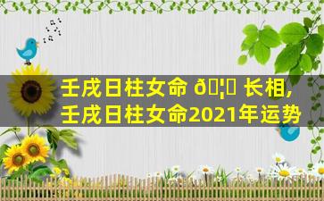 壬戌日柱女命 🦟 长相,壬戌日柱女命2021年运势